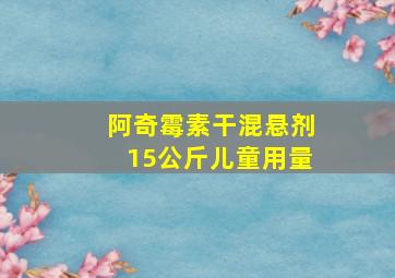 阿奇霉素干混悬剂15公斤儿童用量