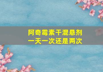 阿奇霉素干混悬剂一天一次还是两次