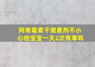 阿奇霉素干混悬剂不小心给宝宝一天2次有事吗