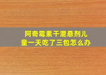 阿奇霉素干混悬剂儿童一天吃了三包怎么办