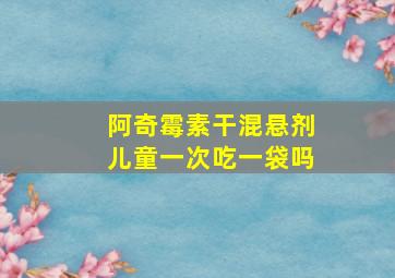 阿奇霉素干混悬剂儿童一次吃一袋吗