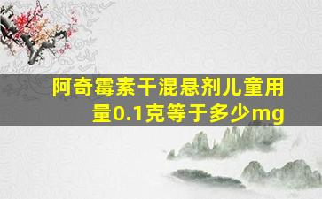 阿奇霉素干混悬剂儿童用量0.1克等于多少mg