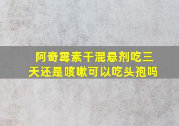 阿奇霉素干混悬剂吃三天还是咳嗽可以吃头孢吗