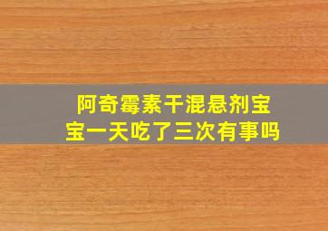 阿奇霉素干混悬剂宝宝一天吃了三次有事吗