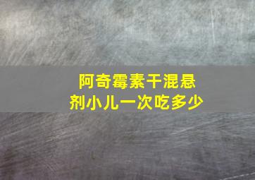 阿奇霉素干混悬剂小儿一次吃多少