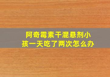 阿奇霉素干混悬剂小孩一天吃了两次怎么办