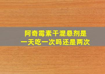 阿奇霉素干混悬剂是一天吃一次吗还是两次