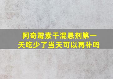 阿奇霉素干混悬剂第一天吃少了当天可以再补吗