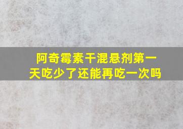 阿奇霉素干混悬剂第一天吃少了还能再吃一次吗