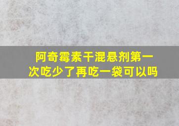 阿奇霉素干混悬剂第一次吃少了再吃一袋可以吗