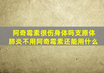 阿奇霉素很伤身体吗支原体肺炎不用阿奇霉素还能用什么