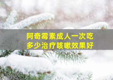 阿奇霉素成人一次吃多少治疗咳嗽效果好