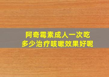 阿奇霉素成人一次吃多少治疗咳嗽效果好呢