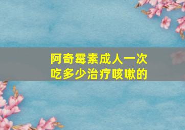 阿奇霉素成人一次吃多少治疗咳嗽的