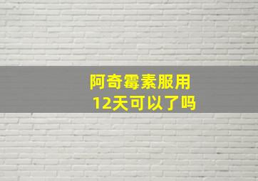 阿奇霉素服用12天可以了吗