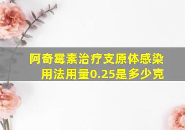 阿奇霉素治疗支原体感染用法用量0.25是多少克