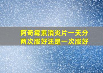 阿奇霉素消炎片一天分两次服好还是一次服好