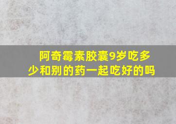 阿奇霉素胶囊9岁吃多少和别的药一起吃好的吗