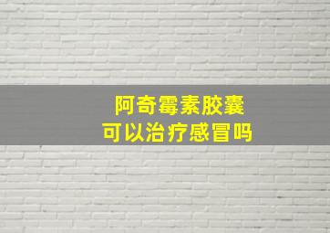 阿奇霉素胶囊可以治疗感冒吗