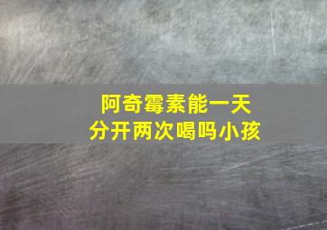 阿奇霉素能一天分开两次喝吗小孩