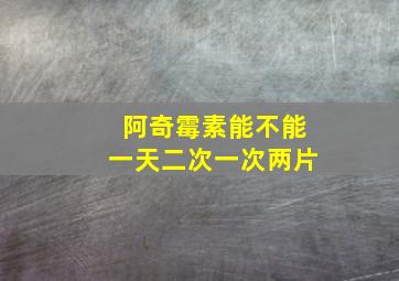 阿奇霉素能不能一天二次一次两片