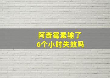 阿奇霉素输了6个小时失效吗