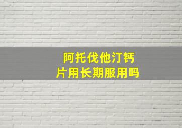 阿托伐他汀钙片用长期服用吗