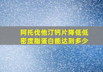 阿托伐他汀钙片降低低密度脂蛋白能达到多少