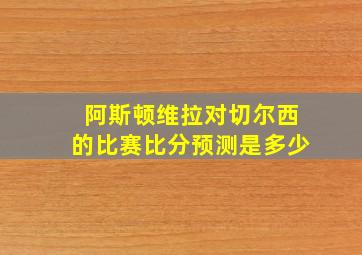 阿斯顿维拉对切尔西的比赛比分预测是多少