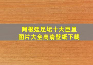 阿根廷足坛十大巨星图片大全高清壁纸下载