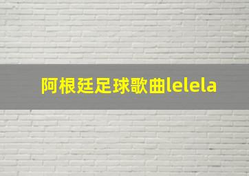 阿根廷足球歌曲lelela