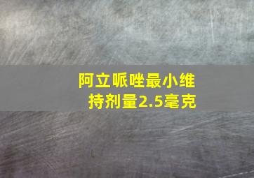 阿立哌唑最小维持剂量2.5毫克