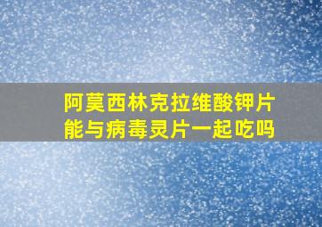 阿茣西林克拉维酸钾片能与病毒灵片一起吃吗