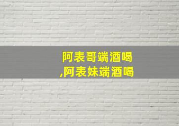 阿表哥端酒喝,阿表妹端酒喝