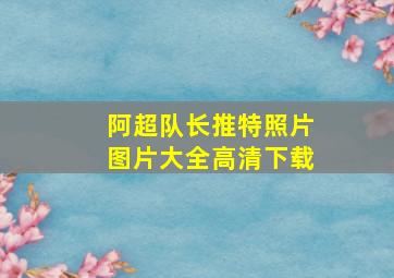 阿超队长推特照片图片大全高清下载