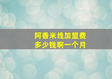 阿香米线加盟费多少钱啊一个月