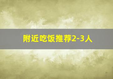 附近吃饭推荐2-3人