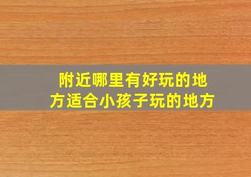 附近哪里有好玩的地方适合小孩子玩的地方