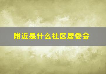 附近是什么社区居委会