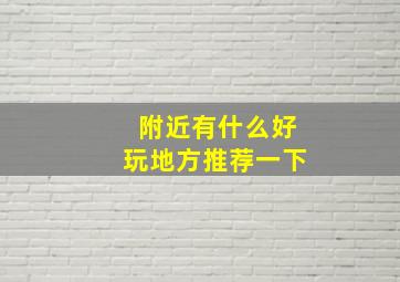 附近有什么好玩地方推荐一下