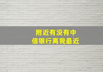 附近有没有中信银行离我最近