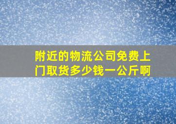 附近的物流公司免费上门取货多少钱一公斤啊