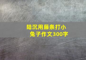 陆沉用藤条打小兔子作文300字