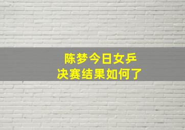 陈梦今日女乒决赛结果如何了