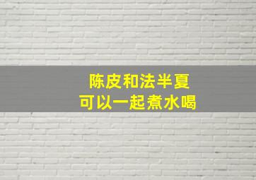 陈皮和法半夏可以一起煮水喝