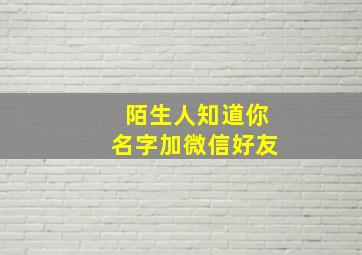 陌生人知道你名字加微信好友