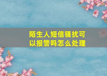 陌生人短信骚扰可以报警吗怎么处理