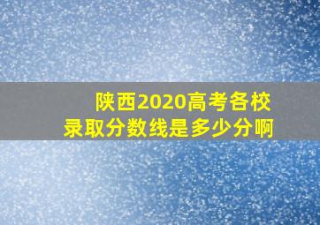 陕西2020高考各校录取分数线是多少分啊