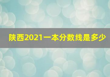 陕西2021一本分数线是多少