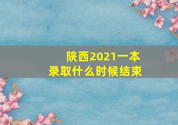 陕西2021一本录取什么时候结束